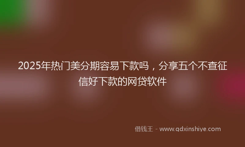 2025年热门美分期容易下款吗，分享五个不查征信好下款的网贷软件