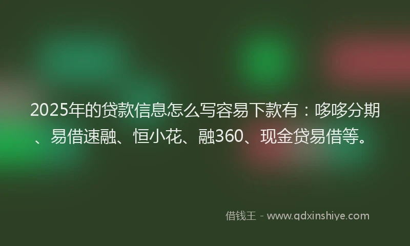 2025年的贷款信息怎么写容易下款有：哆哆分期、易借速融、恒小花、融360、现金贷易借等。