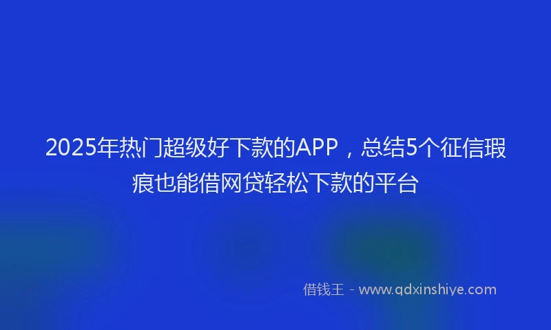 2025年热门超级好下款的APP，总结5个征信瑕疵也能借网贷轻松下款的平台