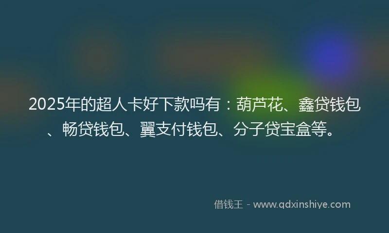 2025年的超人卡好下款吗有：葫芦花、鑫贷钱包、畅贷钱包、翼支付钱包、分子贷宝盒等。