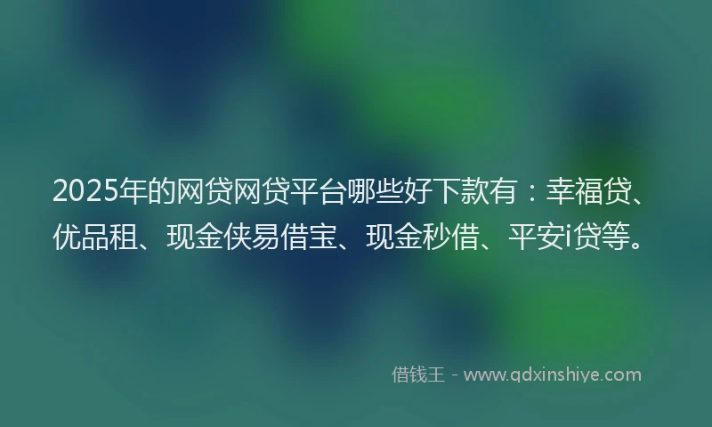 2025年的网贷网贷平台哪些好下款有：幸福贷、优品租、现金侠易借宝、现金秒借、平安i贷等。