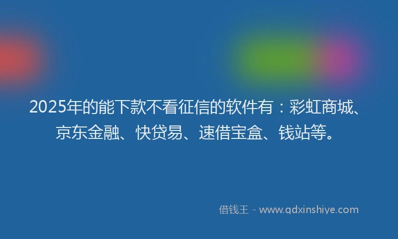 2025年的能下款不看征信的软件有：彩虹商城、京东金融、快贷易、速借宝盒、钱站等。