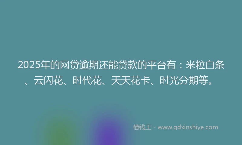 2025年的网贷逾期还能贷款的平台有：米粒白条、云闪花、时代花、天天花卡、时光分期等。