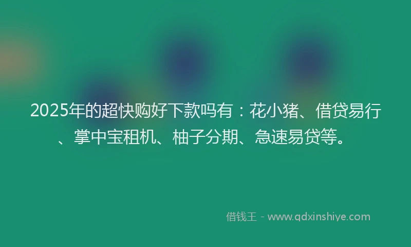 2025年的超快购好下款吗有：花小猪、借贷易行、掌中宝租机、柚子分期、急速易贷等。