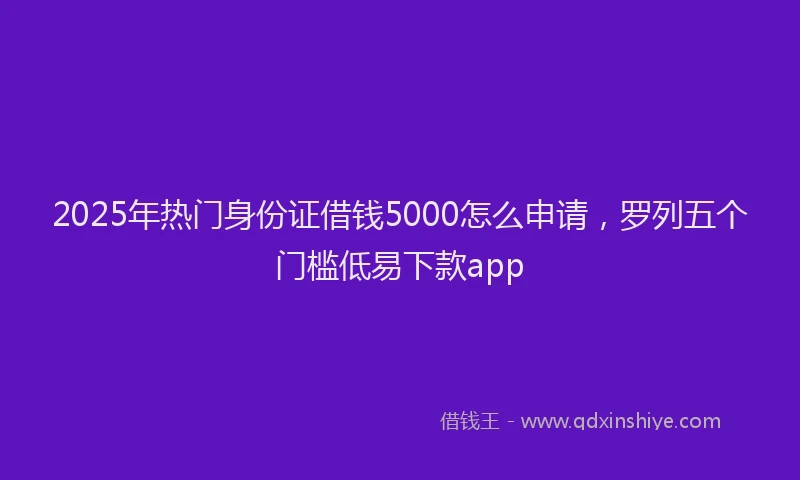 2025年热门身份证借钱5000怎么申请，罗列五个门槛低易下款app