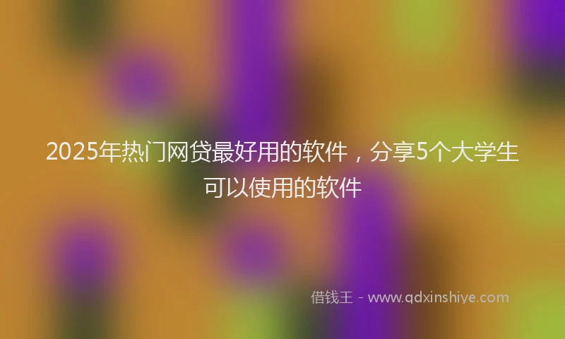 2025年热门网贷最好用的软件，分享5个大学生可以使用的软件