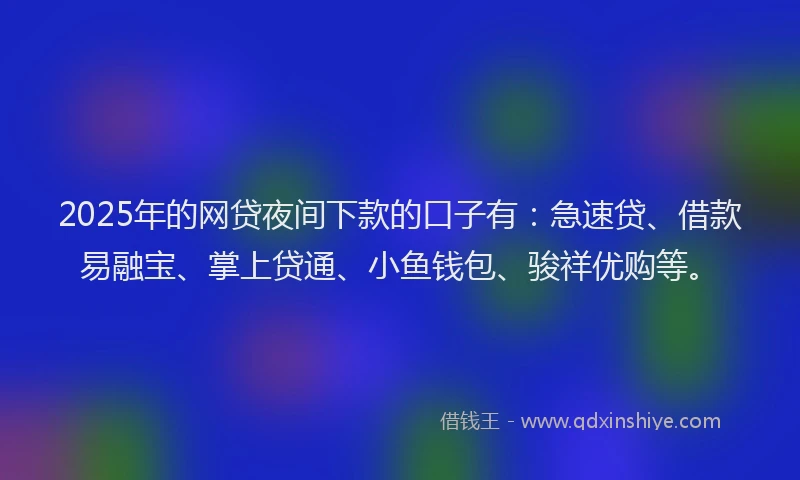 2025年的网贷夜间下款的口子有：急速贷、借款易融宝、掌上贷通、小鱼钱包、骏祥优购等。