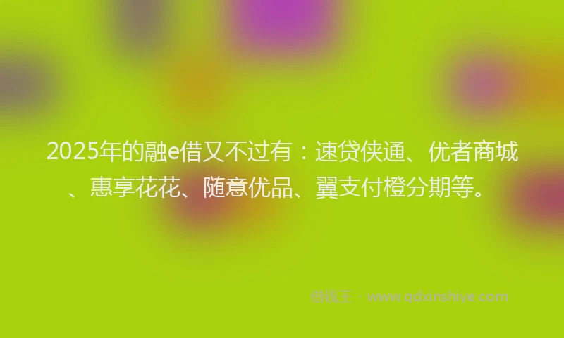 2025年的融e借又不过有：速贷侠通、优者商城、惠享花花、随意优品、翼支付橙分期等。