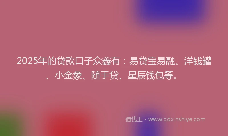 2025年的贷款口子众鑫有：易贷宝易融、洋钱罐、小金象、随手贷、星辰钱包等。