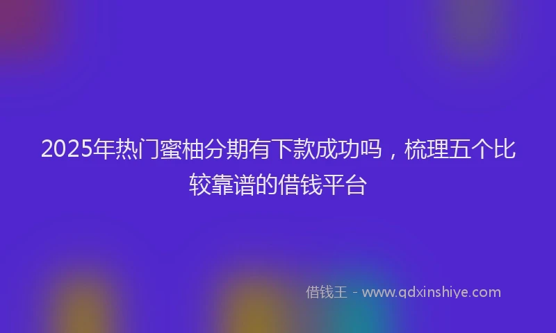 2025年热门蜜柚分期有下款成功吗，梳理五个比较靠谱的借钱平台