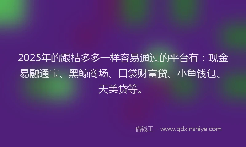 2025年的跟桔多多一样容易通过的平台有：现金易融通宝、黑鲸商场、口袋财富贷、小鱼钱包、天美贷等。