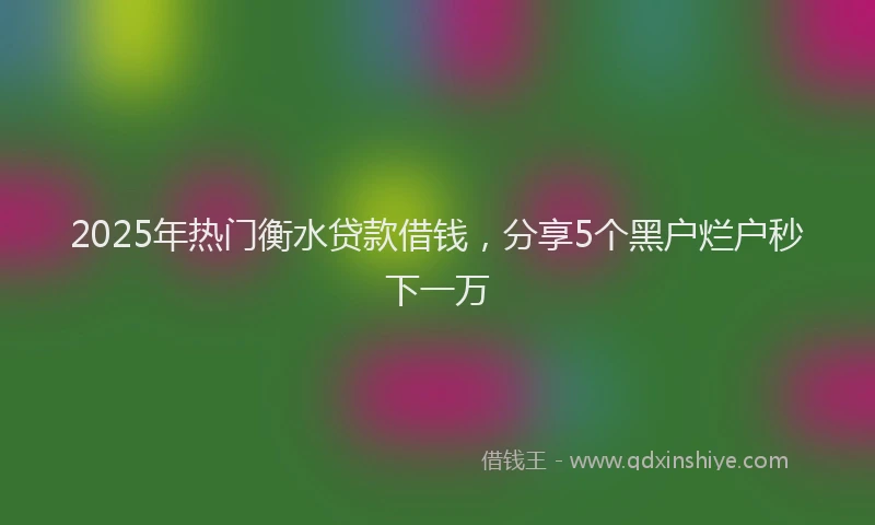 2025年热门衡水贷款借钱，分享5个黑户烂户秒下一万