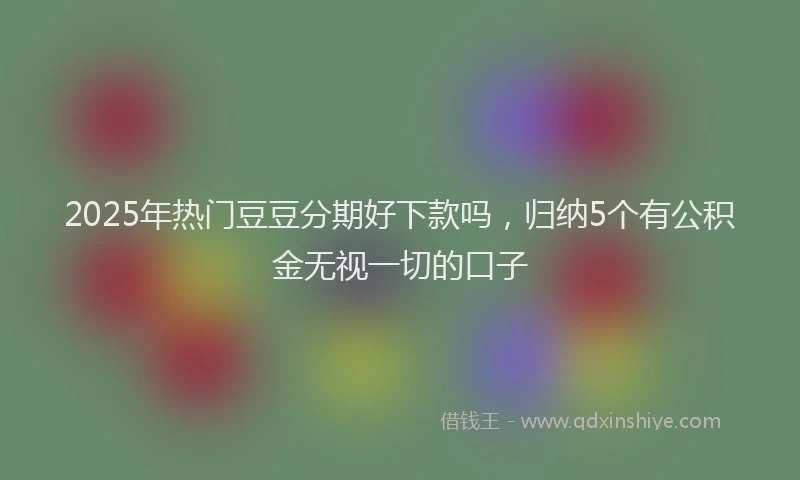 2025年热门豆豆分期好下款吗，归纳5个有公积金无视一切的口子