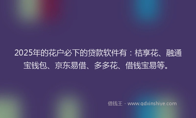 2025年的花户必下的贷款软件有：桔享花、融通宝钱包、京东易借、多多花、借钱宝易等。