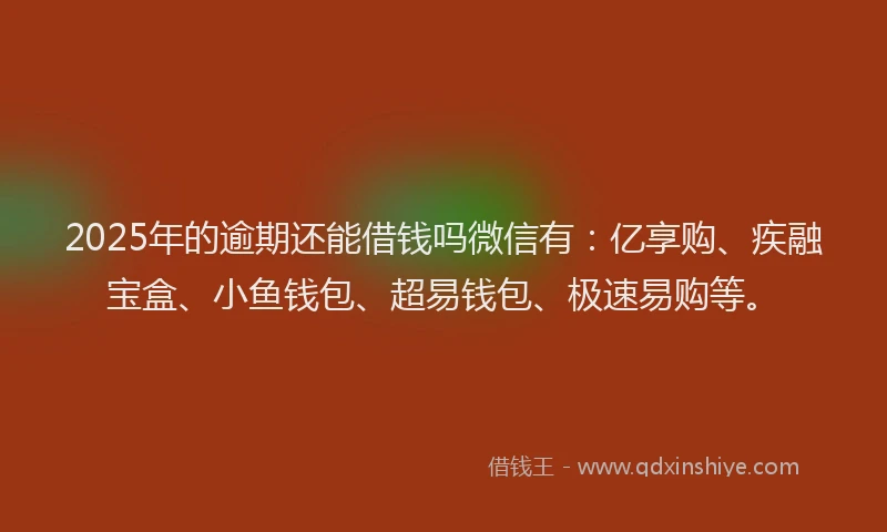 2025年的逾期还能借钱吗微信有：亿享购、疾融宝盒、小鱼钱包、超易钱包、极速易购等。