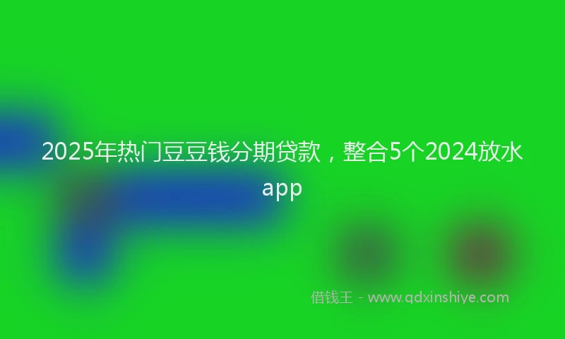 2025年热门豆豆钱分期贷款，整合5个2024放水app