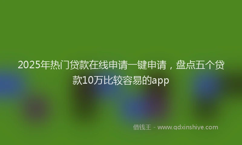 2025年热门贷款在线申请一键申请，盘点五个贷款10万比较容易的app