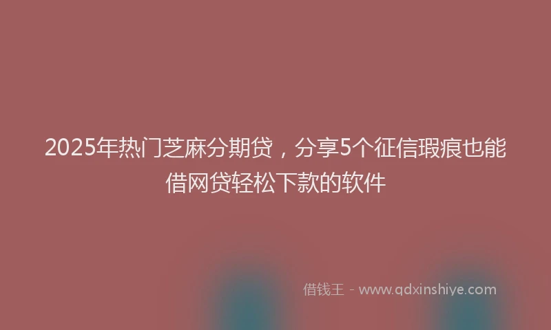 2025年热门芝麻分期贷，分享5个征信瑕疵也能借网贷轻松下款的软件