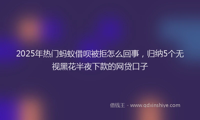 2025年热门蚂蚁借呗被拒怎么回事，归纳5个无视黑花半夜下款的网贷口子