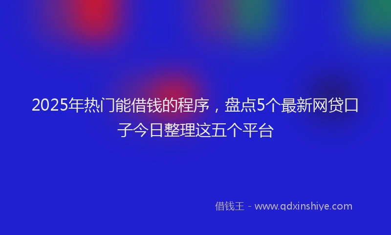 2025年热门能借钱的程序，盘点5个最新网贷口子今日整理这五个平台