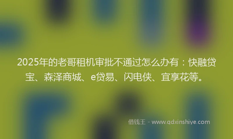 2025年的老哥租机审批不通过怎么办有：快融贷宝、森泽商城、e贷易、闪电侠、宜享花等。