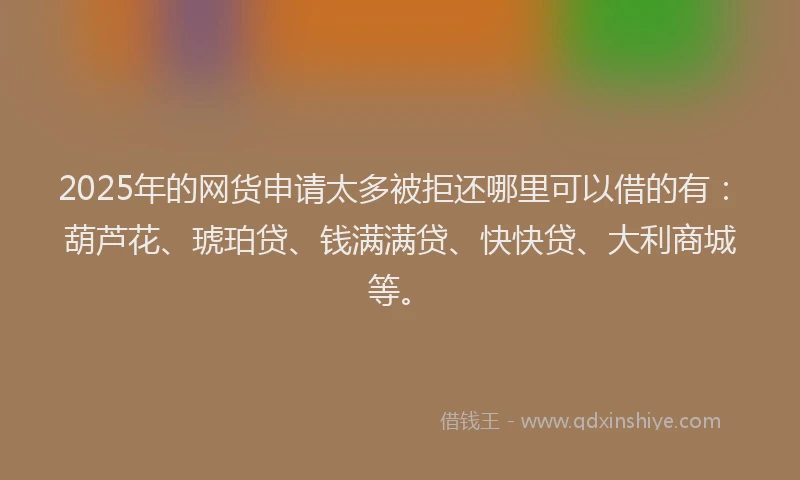 2025年的网货申请太多被拒还哪里可以借的有：葫芦花、琥珀贷、钱满满贷、快快贷、大利商城等。