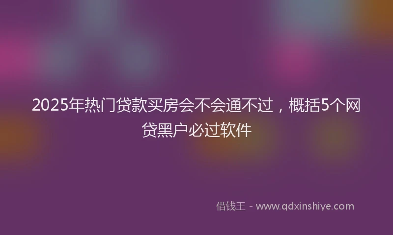 2025年热门贷款买房会不会通不过，概括5个网贷黑户必过软件