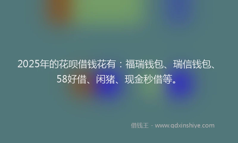 2025年的花呗借钱花有：福瑞钱包、瑞信钱包、58好借、闲猪、现金秒借等。