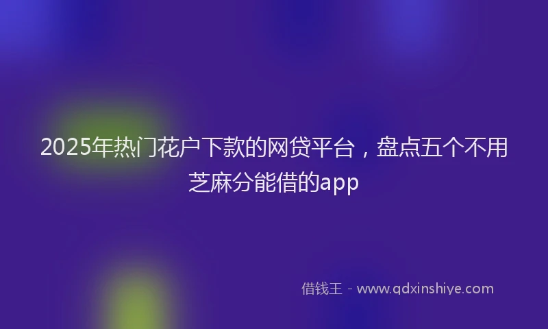 2025年热门花户下款的网贷平台，盘点五个不用芝麻分能借的app