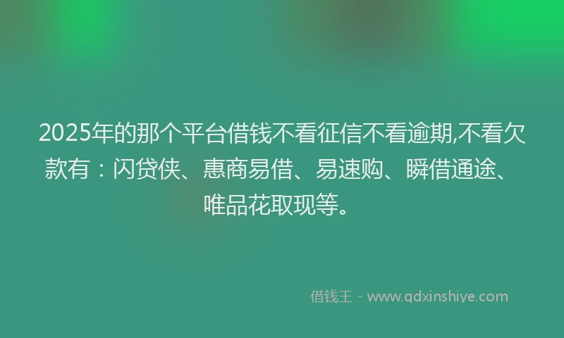 2025年的那个平台借钱不看征信不看逾期,不看欠款有：闪贷侠、惠商易借、易速购、瞬借通途、唯品花取现等。
