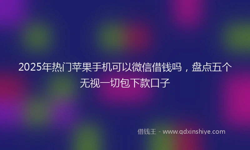 2025年热门苹果手机可以微信借钱吗，盘点五个无视一切包下款口子