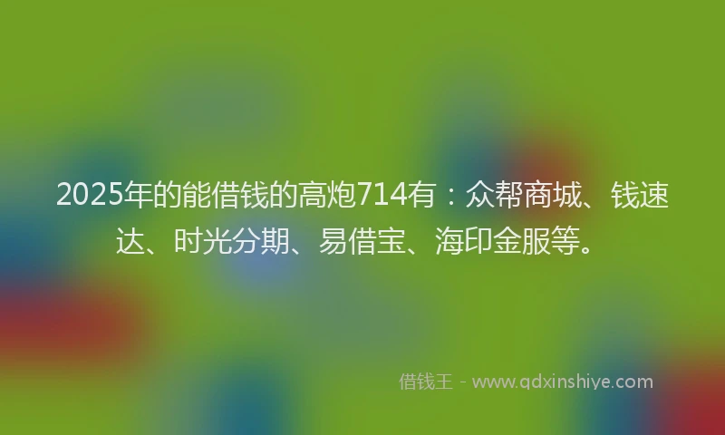 2025年的能借钱的高炮714有：众帮商城、钱速达、时光分期、易借宝、海印金服等。
