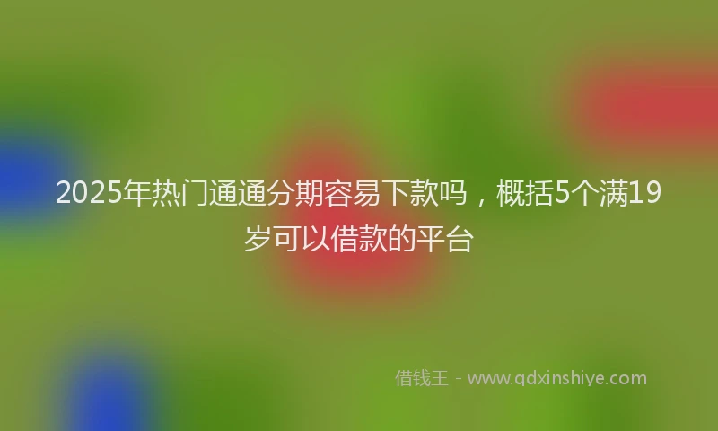 2025年热门通通分期容易下款吗，概括5个满19岁可以借款的平台