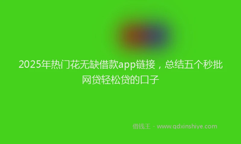 2025年热门花无缺借款app链接，总结五个秒批网贷轻松贷的口子