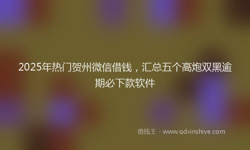 2025年热门贺州微信借钱，汇总五个高炮双黑逾期必下款软件
