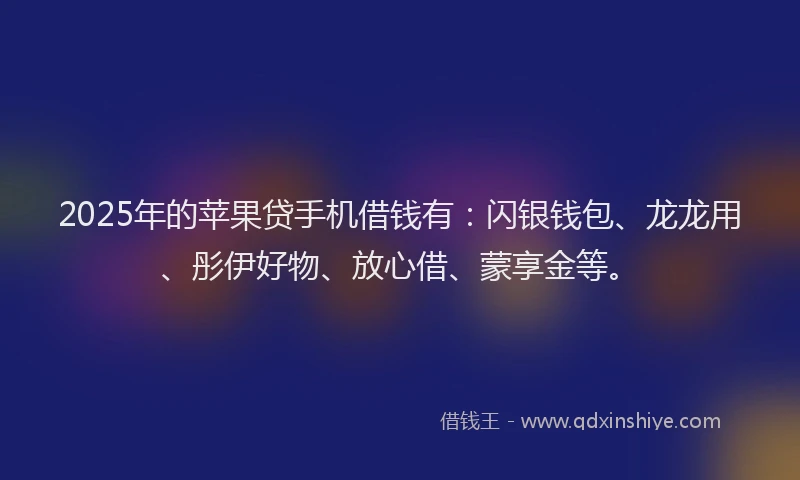 2025年的苹果贷手机借钱有：闪银钱包、龙龙用、彤伊好物、放心借、蒙享金等。