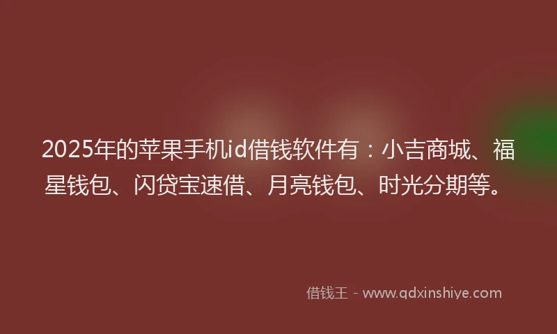 2025年的苹果手机id借钱软件有：小吉商城、福星钱包、闪贷宝速借、月亮钱包、时光分期等。
