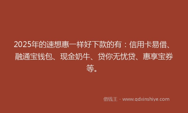 2025年的速想惠一样好下款的有：信用卡易借、融通宝钱包、现金奶牛、贷你无忧贷、惠享宝券等。