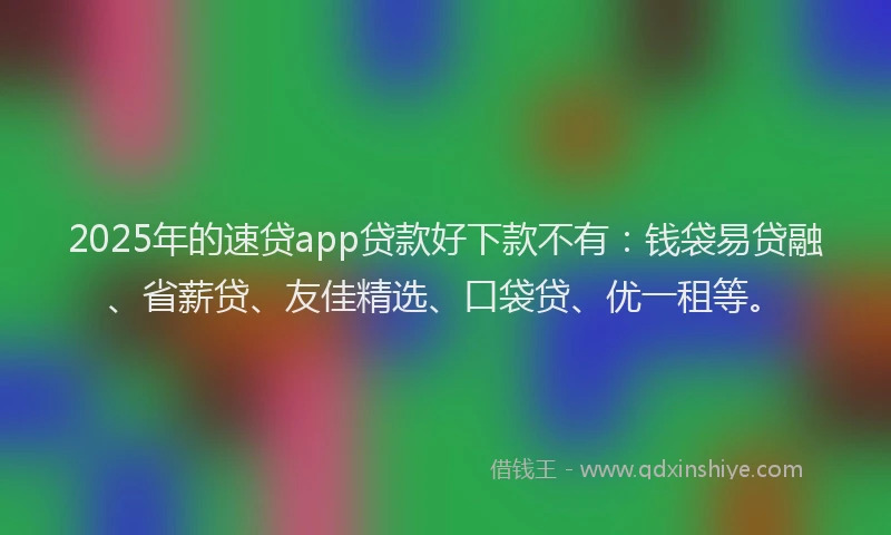 2025年的速贷app贷款好下款不有：钱袋易贷融、省薪贷、友佳精选、口袋贷、优一租等。