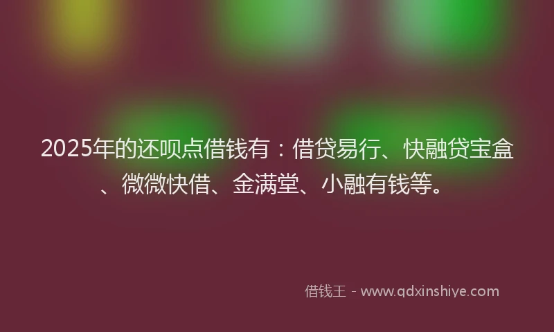 2025年的还呗点借钱有：借贷易行、快融贷宝盒、微微快借、金满堂、小融有钱等。