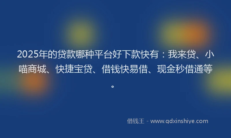 2025年的贷款哪种平台好下款快有：我来贷、小喵商城、快捷宝贷、借钱快易借、现金秒借通等。