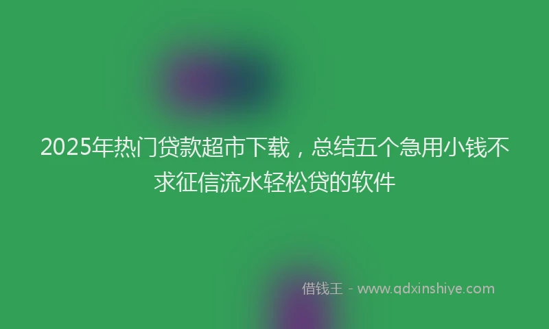 2025年热门贷款超市下载，总结五个急用小钱不求征信流水轻松贷的软件