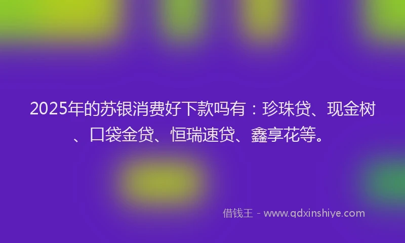 2025年的苏银消费好下款吗有:珍珠贷、现金树、口袋金贷、恒瑞速贷、鑫享花等。