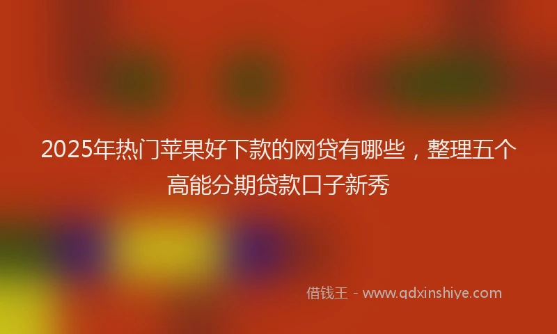 2025年热门苹果好下款的网贷有哪些，整理五个高能分期贷款口子新秀