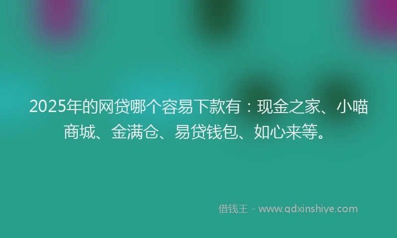2025年的网贷哪个容易下款有：现金之家、小喵商城、金满仓、易贷钱包、如心来等。