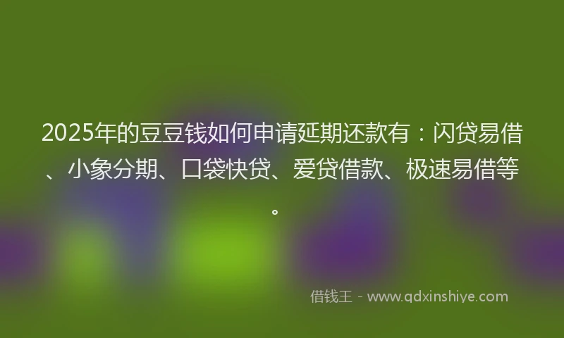 2025年的豆豆钱如何申请延期还款有：闪贷易借、小象分期、口袋快贷、爱贷借款、极速易借等。