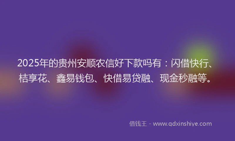 2025年的贵州安顺农信好下款吗有：闪借快行、桔享花、鑫易钱包、快借易贷融、现金秒融等。