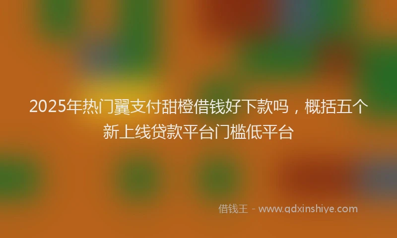 2025年热门翼支付甜橙借钱好下款吗，概括五个新上线贷款平台门槛低平台