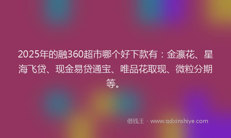 2025年的融360超市哪个好下款有：金瀛花、星海飞贷、现金易贷通宝、唯品花取现、微粒分期等。