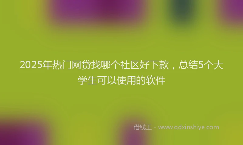 2025年热门网贷找哪个社区好下款，总结5个大学生可以使用的软件